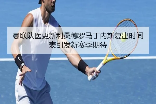 曼联队医更新利桑德罗马丁内斯复出时间表引发新赛季期待