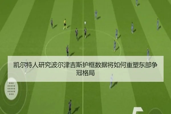 凯尔特人研究波尔津吉斯护框数据将如何重塑东部争冠格局