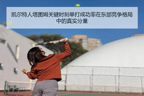 凯尔特人塔图姆关键时刻单打成功率在东部竞争格局中的真实分量