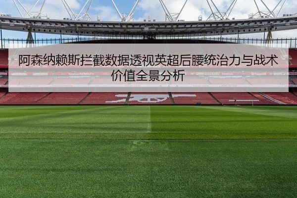 阿森纳赖斯拦截数据透视英超后腰统治力与战术价值全景分析