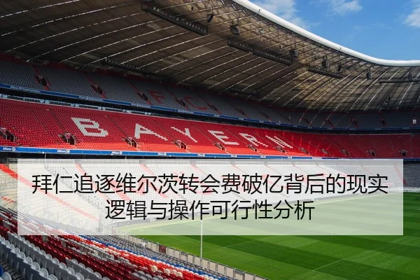 拜仁追逐维尔茨转会费破亿背后的现实逻辑与操作可行性分析