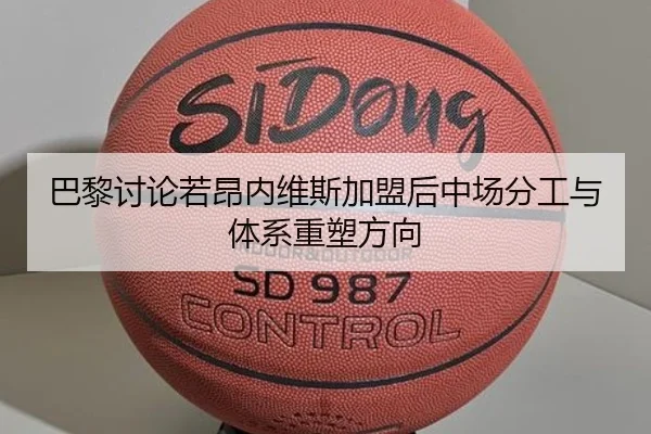 巴黎讨论若昂内维斯加盟后中场分工与体系重塑方向