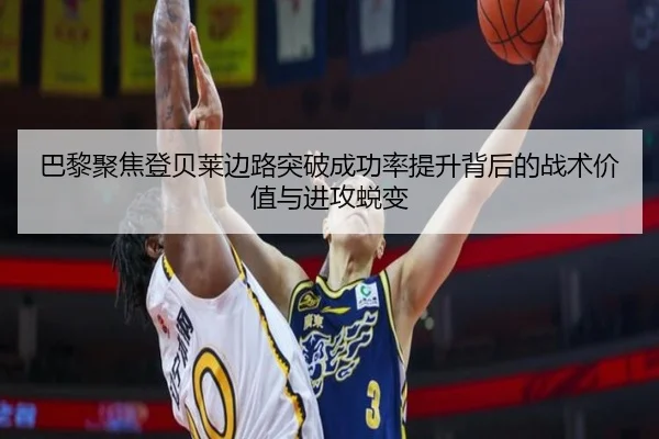 巴黎聚焦登贝莱边路突破成功率提升背后的战术价值与进攻蜕变