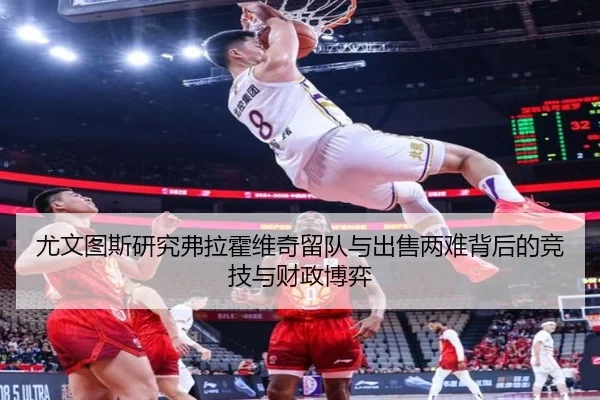 尤文图斯研究弗拉霍维奇留队与出售两难背后的竞技与财政博弈